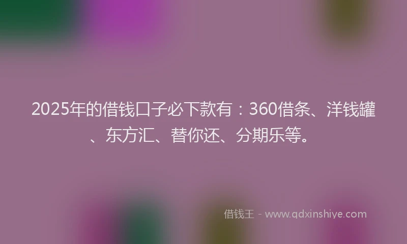 2025年的借钱口子必下款有：360借条、洋钱罐、东方汇、替你还、分期乐等。