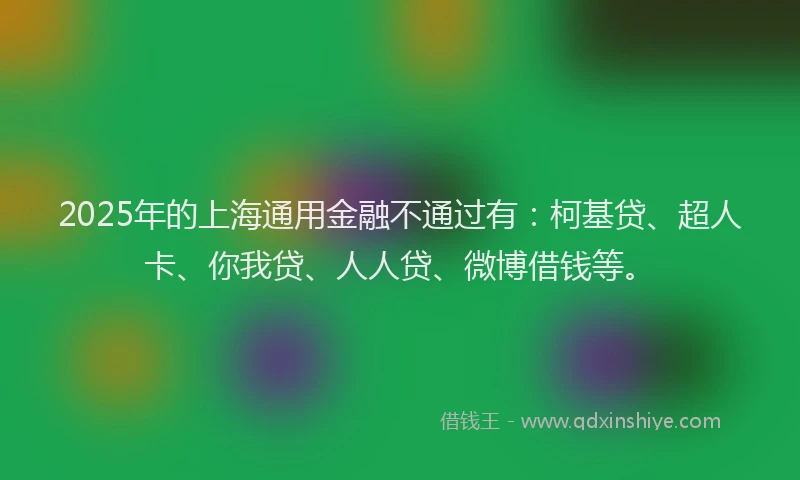 2025年的上海通用金融不通过有：柯基贷、超人卡、你我贷、人人贷、微博借钱等。