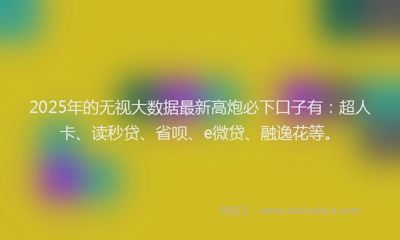 2025年的无视大数据最新高炮必下口子有：超人卡、读秒贷、省呗、e微贷、融逸花等。