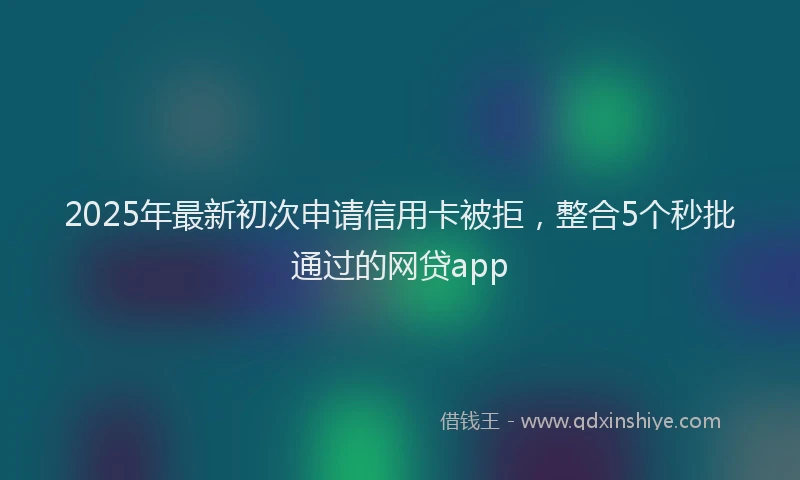 2025年最新初次申请信用卡被拒，整合5个秒批通过的网贷app
