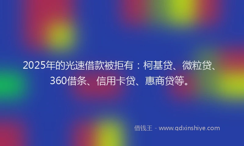 2025年的光速借款被拒有：柯基贷、微粒贷、360借条、信用卡贷、惠商贷等。