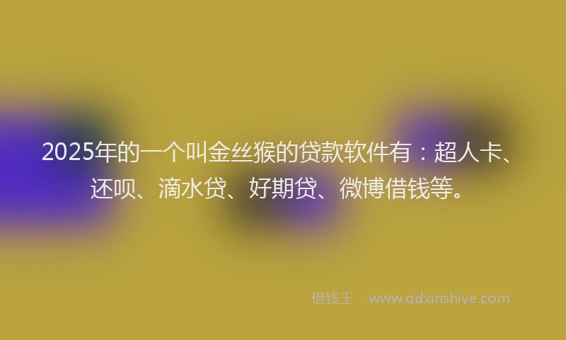 2025年的一个叫金丝猴的贷款软件有：超人卡、还呗、滴水贷、好期贷、微博借钱等。