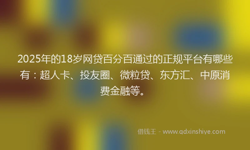 2025年的18岁网贷百分百通过的正规平台有哪些有：超人卡、投友圈、微粒贷、东方汇、中原消费金融等。