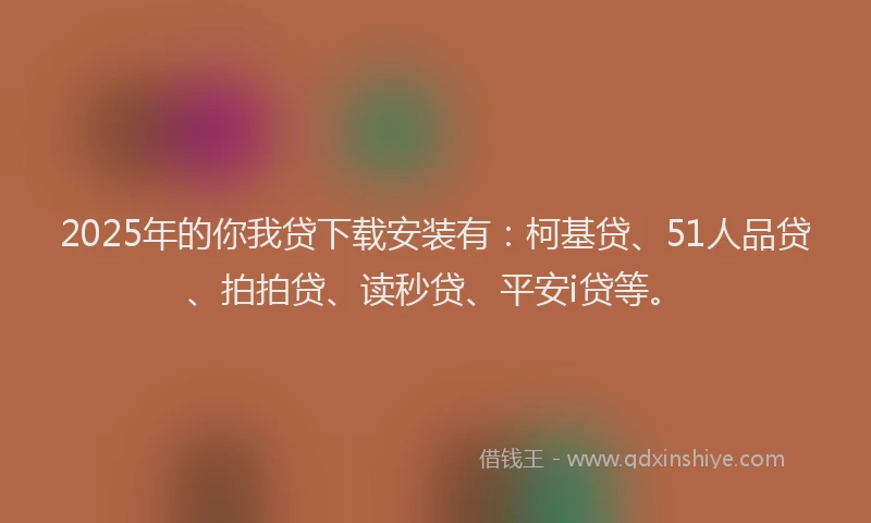 2025年的你我贷下载安装有：柯基贷、51人品贷、拍拍贷、读秒贷、平安i贷等。