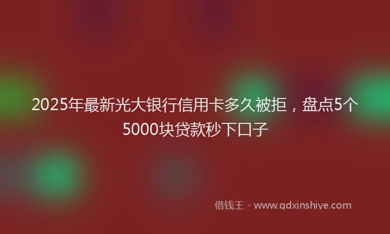2025年最新光大银行信用卡多久被拒，盘点5个5000块贷款秒下口子