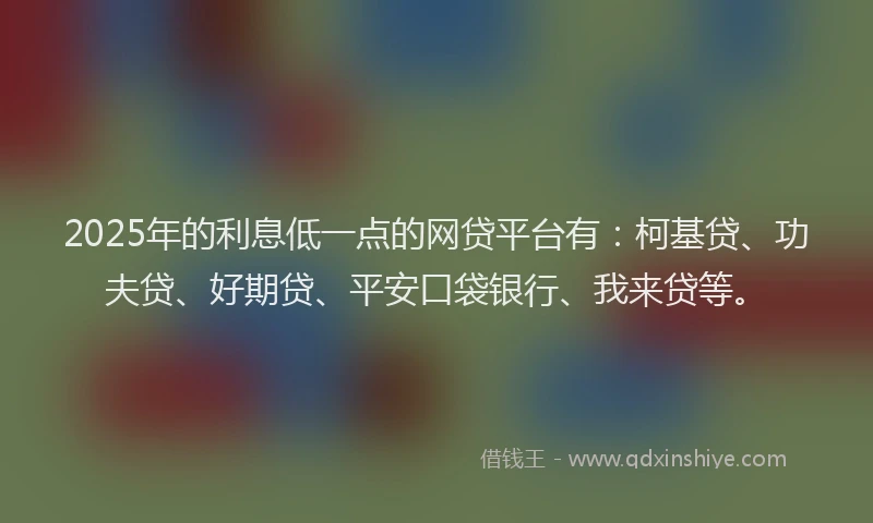 2025年的利息低一点的网贷平台有：柯基贷、功夫贷、好期贷、平安口袋银行、我来贷等。