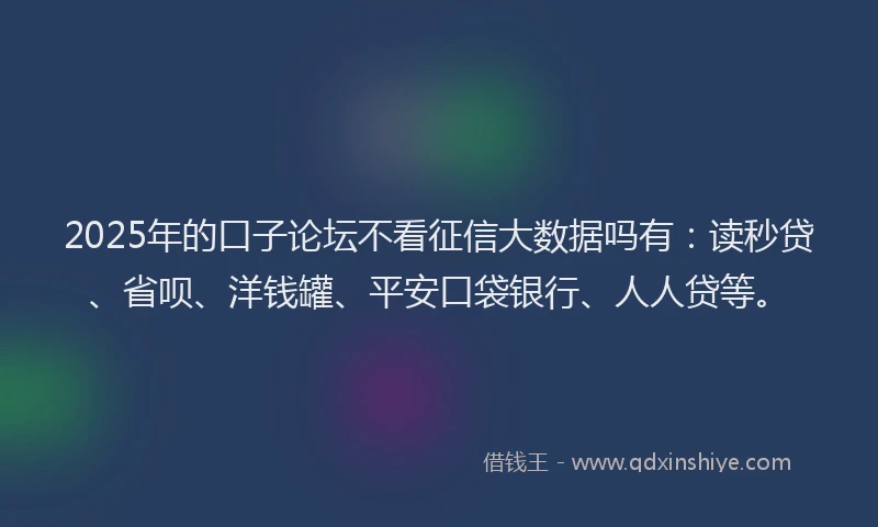 2025年的口子论坛不看征信大数据吗有：读秒贷、省呗、洋钱罐、平安口袋银行、人人贷等。