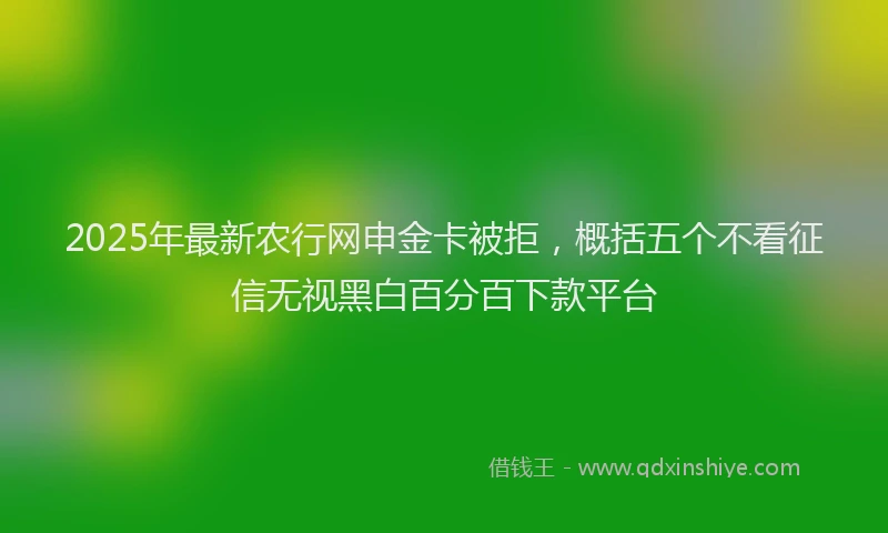 2025年最新农行网申金卡被拒，概括五个不看征信无视黑白百分百下款平台