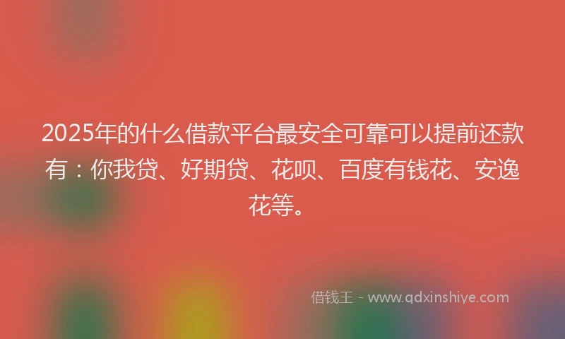 2025年的什么借款平台最安全可靠可以提前还款有：你我贷、好期贷、花呗、百度有钱花、安逸花等。