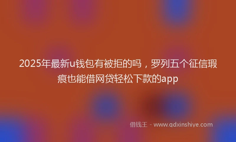 2025年最新u钱包有被拒的吗，罗列五个征信瑕疵也能借网贷轻松下款的app