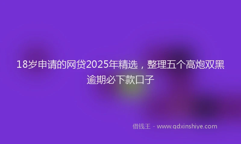 18岁申请的网贷2025年精选，整理五个高炮双黑逾期必下款口子