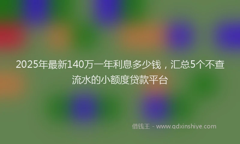 2025年最新140万一年利息多少钱，汇总5个不查流水的小额度贷款平台