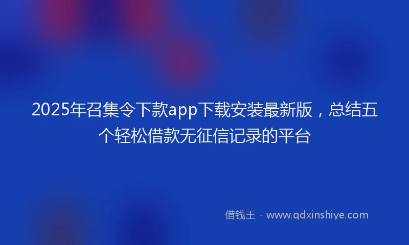 2025年召集令下款app下载安装最新版，总结五个轻松借款无征信记录的平台