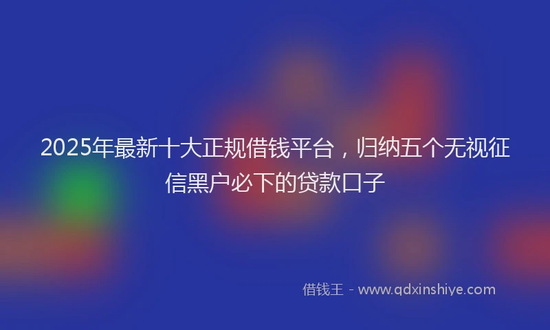 2025年最新十大正规借钱平台，归纳五个无视征信黑户必下的贷款口子