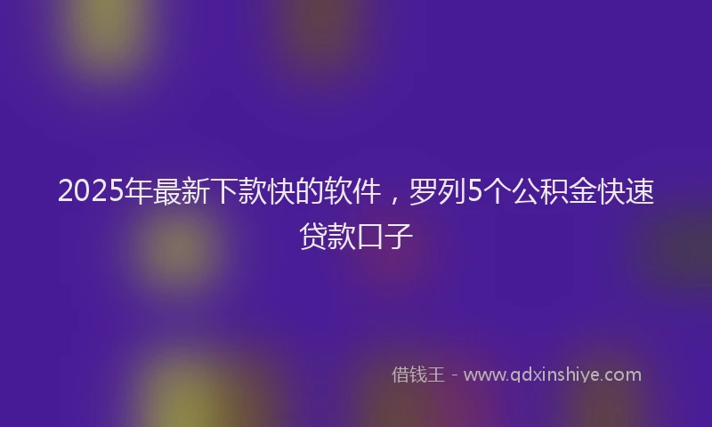 2025年最新下款快的软件，罗列5个公积金快速贷款口子