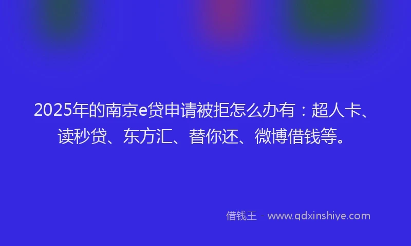 2025年的南京e贷申请被拒怎么办有：超人卡、读秒贷、东方汇、替你还、微博借钱等。