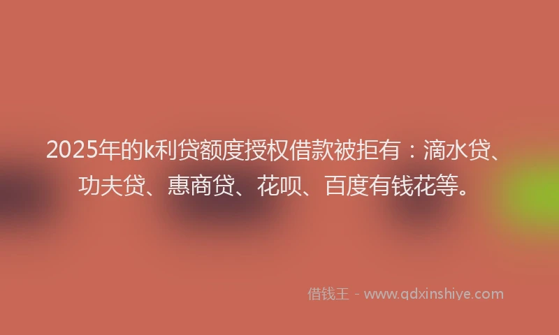2025年的k利贷额度授权借款被拒有：滴水贷、功夫贷、惠商贷、花呗、百度有钱花等。
