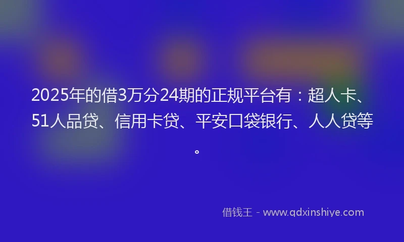 2025年的借3万分24期的正规平台有：超人卡、51人品贷、信用卡贷、平安口袋银行、人人贷等。