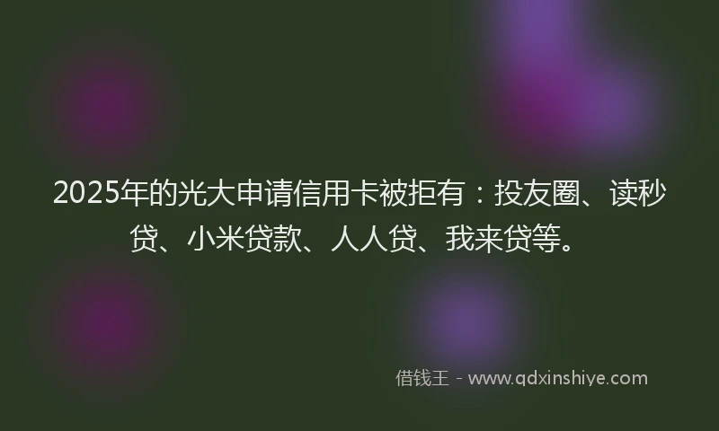 2025年的光大申请信用卡被拒有：投友圈、读秒贷、小米贷款、人人贷、我来贷等。