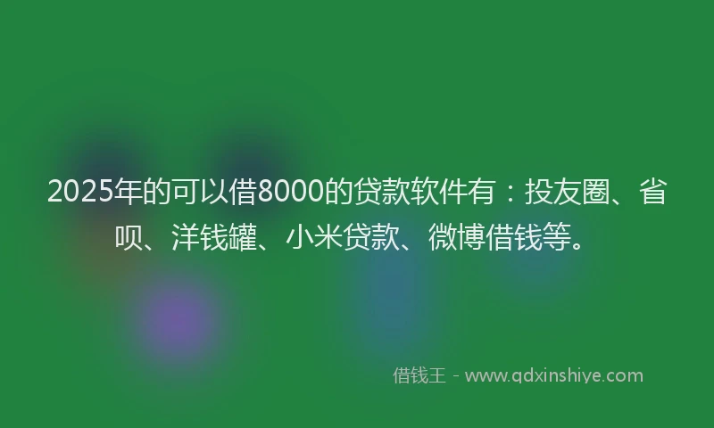 2025年的可以借8000的贷款软件有：投友圈、省呗、洋钱罐、小米贷款、微博借钱等。