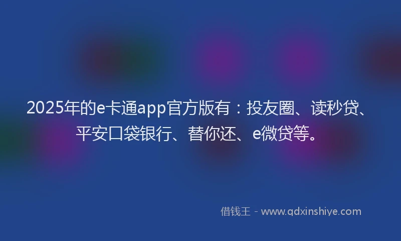 2025年的e卡通app官方版有：投友圈、读秒贷、平安口袋银行、替你还、e微贷等。
