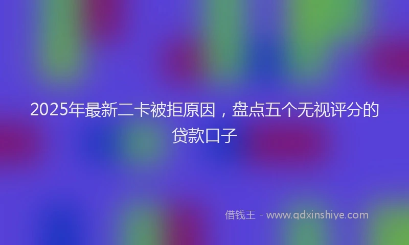 2025年最新二卡被拒原因，盘点五个无视评分的贷款口子