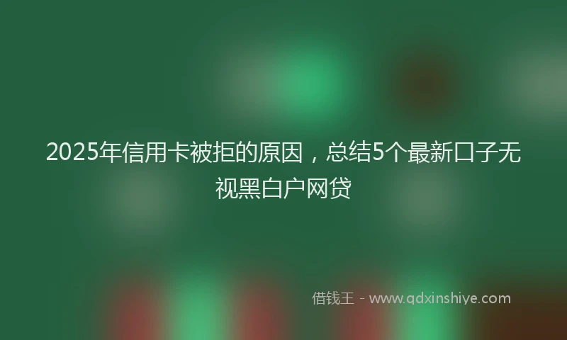 2025年信用卡被拒的原因，总结5个最新口子无视黑白户网贷