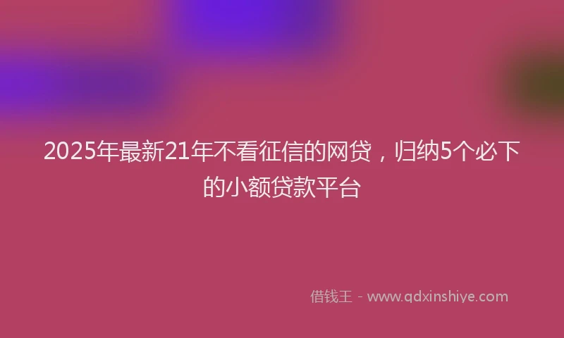 2025年最新21年不看征信的网贷，归纳5个必下的小额贷款平台