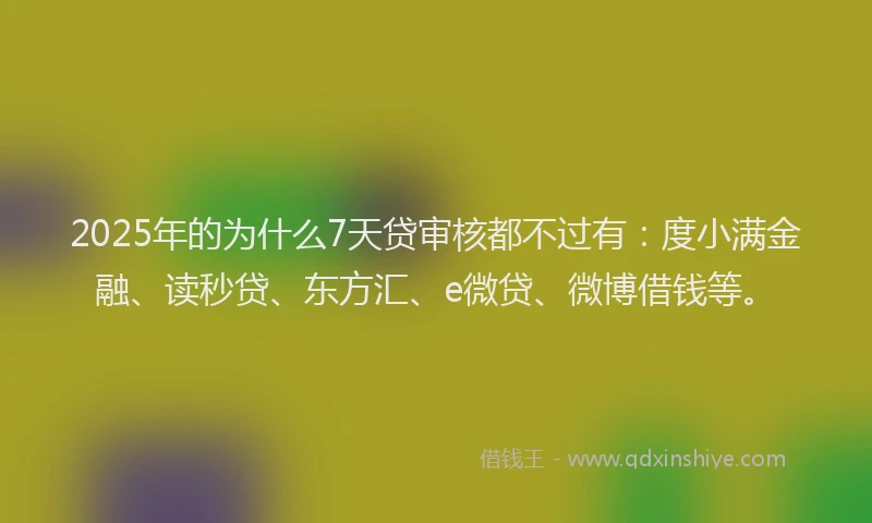2025年的为什么7天贷审核都不过有：度小满金融、读秒贷、东方汇、e微贷、微博借钱等。