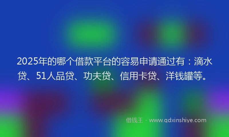2025年的哪个借款平台的容易申请通过有：滴水贷、51人品贷、功夫贷、信用卡贷、洋钱罐等。
