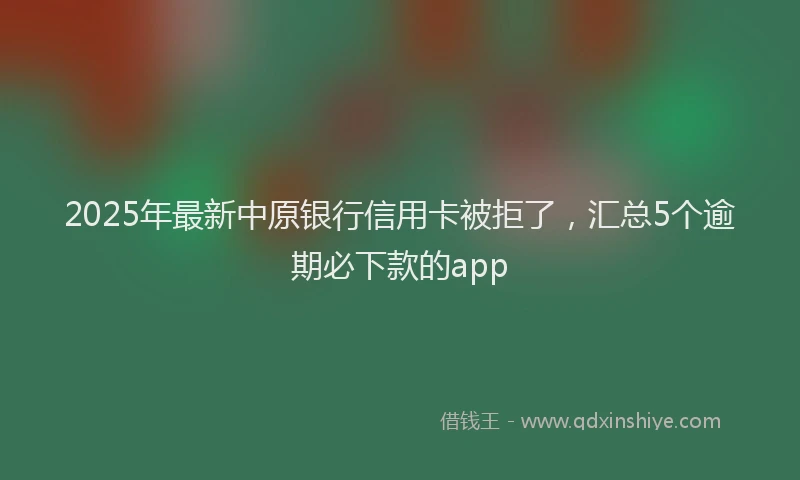 2025年最新中原银行信用卡被拒了，汇总5个逾期必下款的app