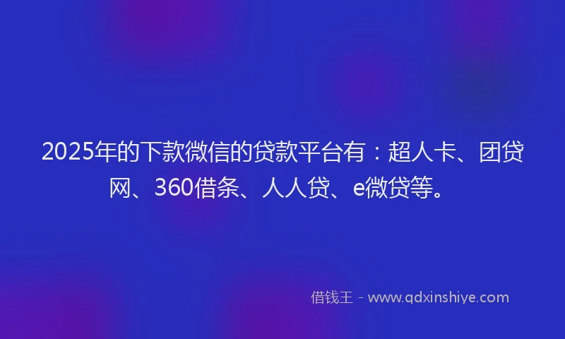 2025年的下款微信的贷款平台有：超人卡、团贷网、360借条、人人贷、e微贷等。