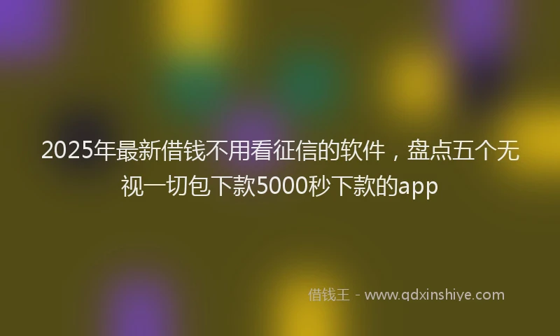 2025年最新借钱不用看征信的软件，盘点五个无视一切包下款5000秒下款的app