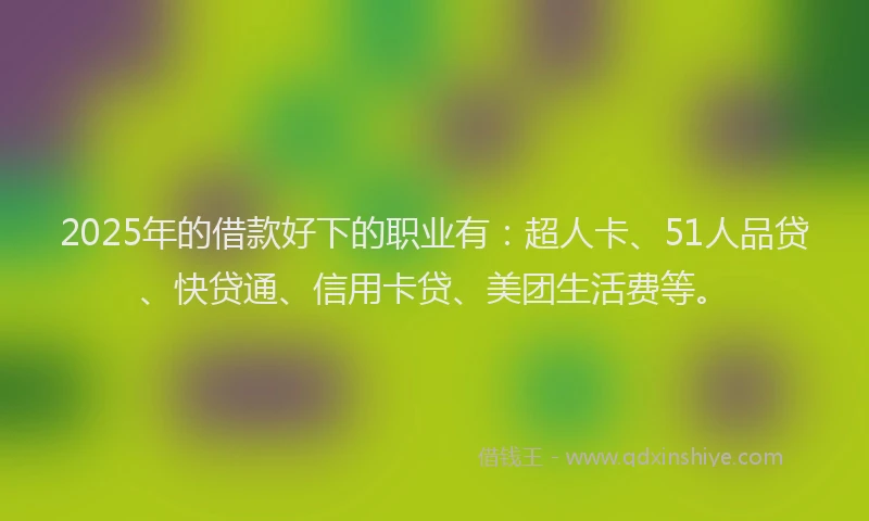 2025年的借款好下的职业有：超人卡、51人品贷、快贷通、信用卡贷、美团生活费等。