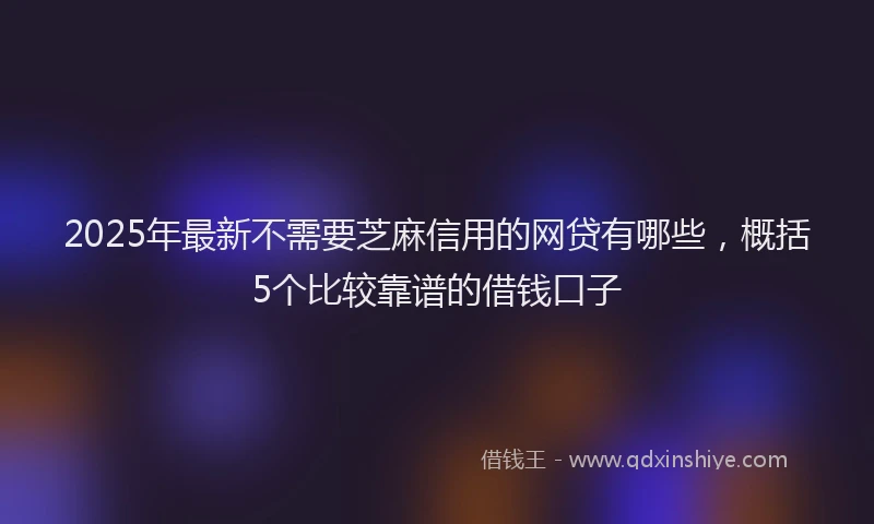 2025年最新不需要芝麻信用的网贷有哪些，概括5个比较靠谱的借钱口子