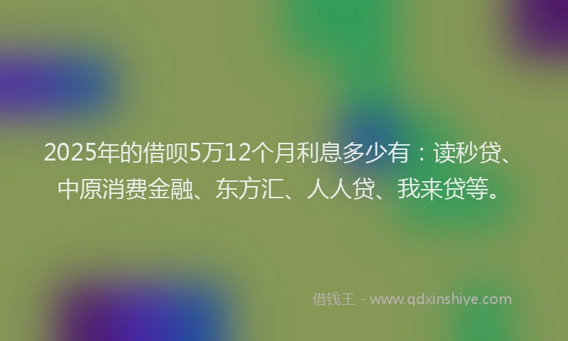 2025年的借呗5万12个月利息多少有：读秒贷、中原消费金融、东方汇、人人贷、我来贷等。