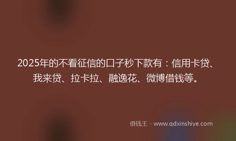 2025年的不看征信的口子秒下款有：信用卡贷、我来贷、拉卡拉、融逸花、微博借钱等。