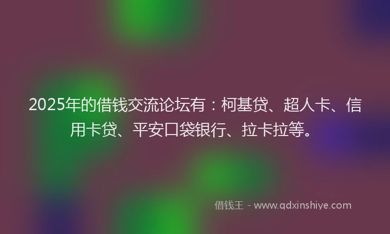 2025年的借钱交流论坛有：柯基贷、超人卡、信用卡贷、平安口袋银行、拉卡拉等。