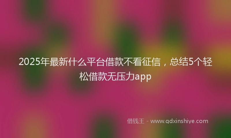 2025年最新什么平台借款不看征信，总结5个轻松借款无压力app