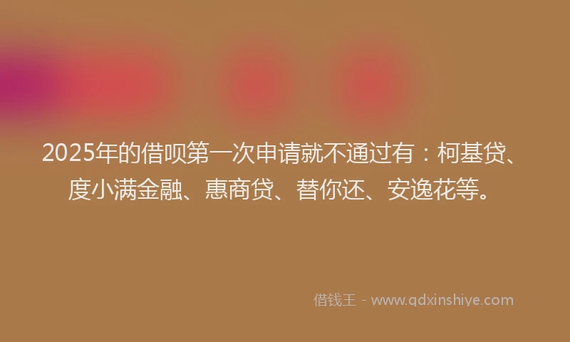 2025年的借呗第一次申请就不通过有：柯基贷、度小满金融、惠商贷、替你还、安逸花等。
