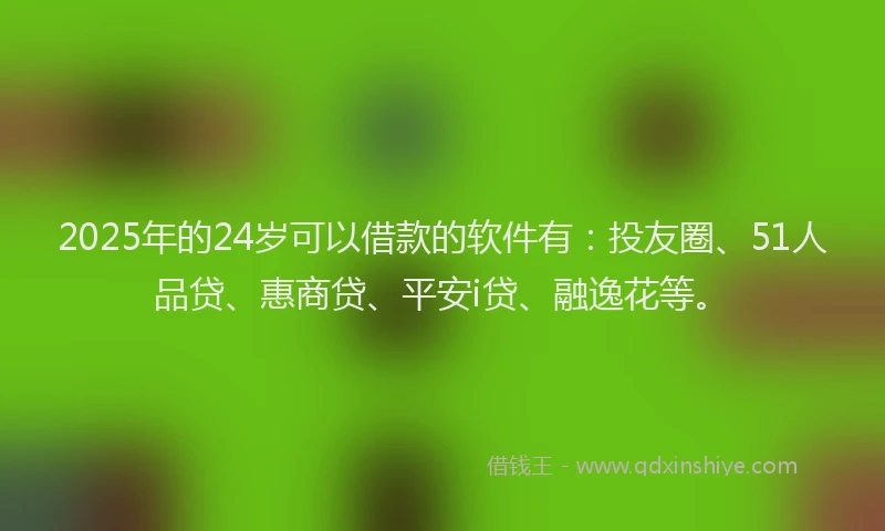 2025年的24岁可以借款的软件有：投友圈、51人品贷、惠商贷、平安i贷、融逸花等。