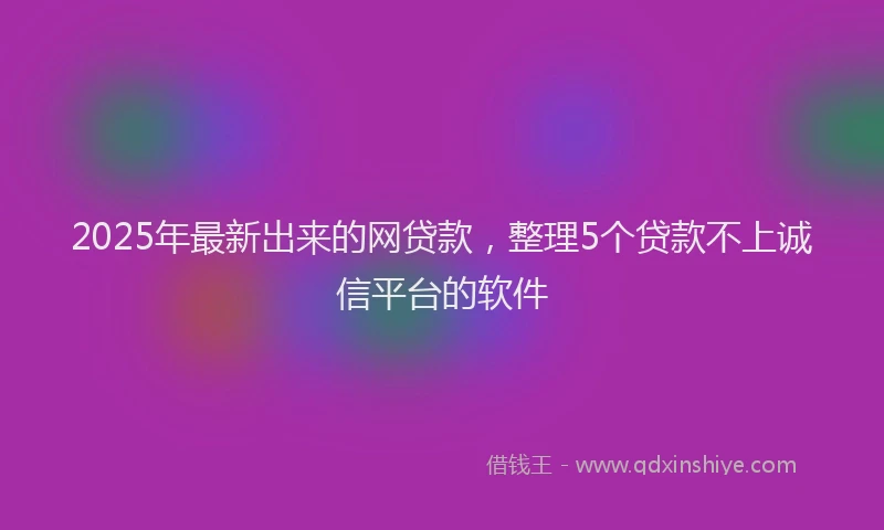 2025年最新出来的网贷款，整理5个贷款不上诚信平台的软件