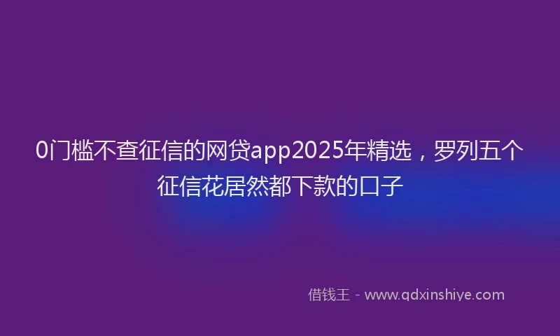 0门槛不查征信的网贷app2025年精选，罗列五个征信花居然都下款的口子