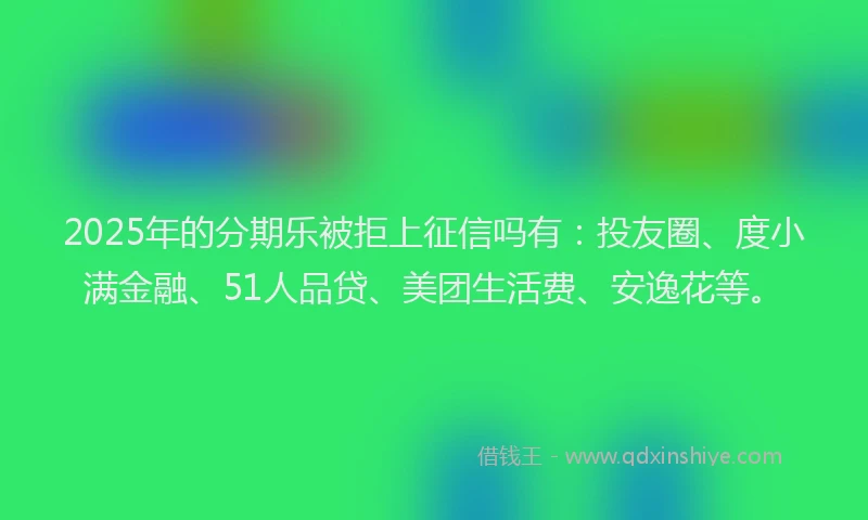 2025年的分期乐被拒上征信吗有：投友圈、度小满金融、51人品贷、美团生活费、安逸花等。
