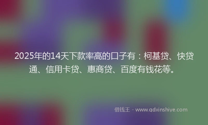 2025年的14天下款率高的口子有：柯基贷、快贷通、信用卡贷、惠商贷、百度有钱花等。