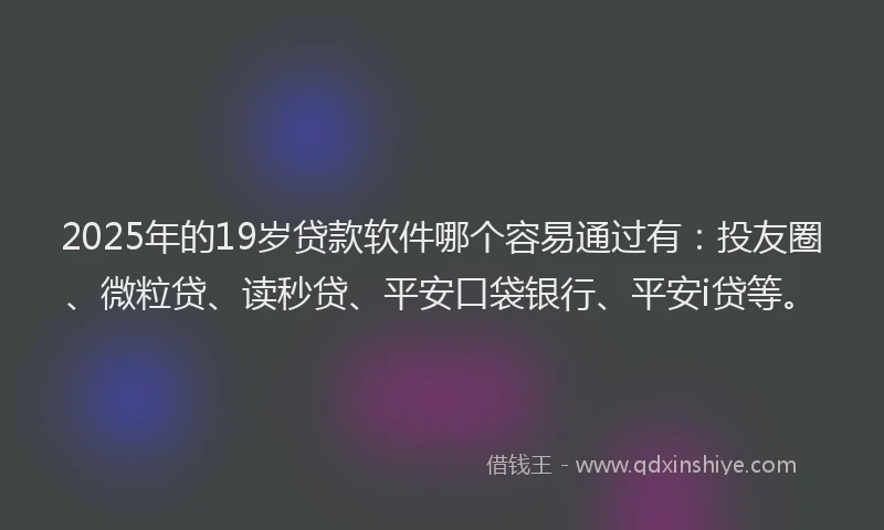 2025年的19岁贷款软件哪个容易通过有：投友圈、微粒贷、读秒贷、平安口袋银行、平安i贷等。