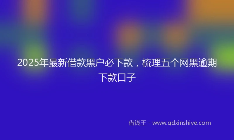 2025年最新借款黑户必下款，梳理五个网黑逾期下款口子