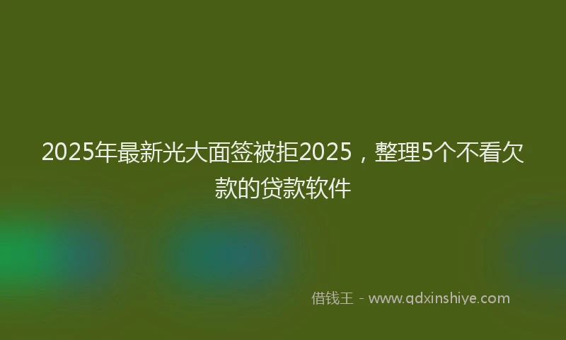 2025年最新光大面签被拒2025，整理5个不看欠款的贷款软件