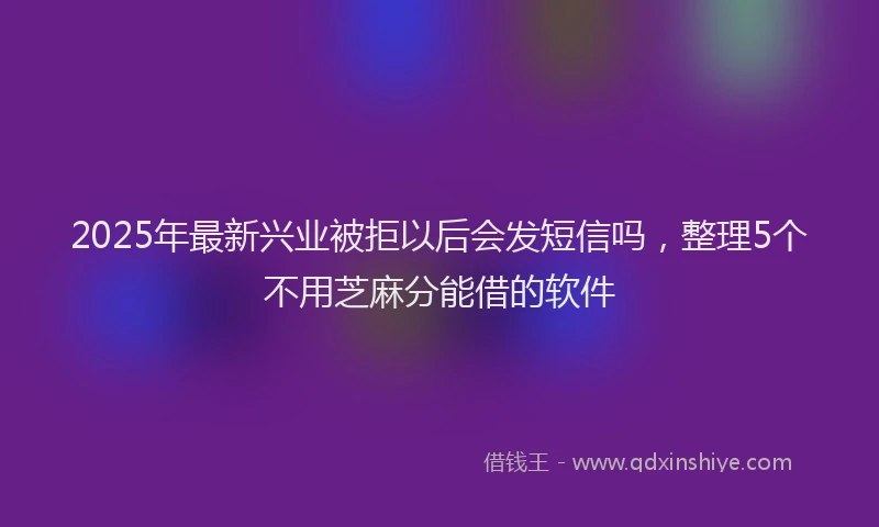 2025年最新兴业被拒以后会发短信吗，整理5个不用芝麻分能借的软件
