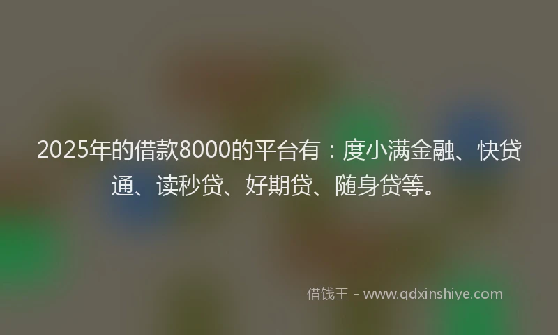 2025年的借款8000的平台有：度小满金融、快贷通、读秒贷、好期贷、随身贷等。